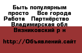 Быть популярным просто! - Все города Работа » Партнёрство   . Владимирская обл.,Вязниковский р-н